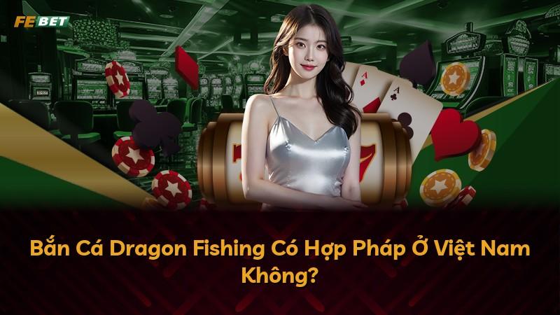 Bắn Cá Dragon Fishing Có Hợp Pháp Ở Việt Nam Không?
