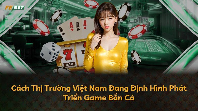 Cách Thị Trường Việt Nam Đang Định Hình Phát Triển Game Bắn Cá