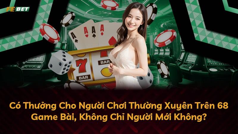 Có Thưởng Cho Người Chơi Thường Xuyên Trên 68 Game Bài, Không Chỉ Người Mới Không?