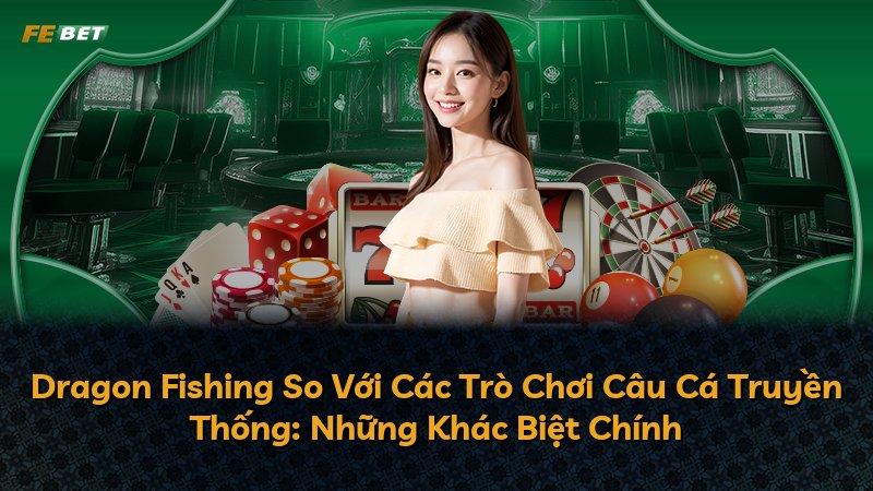 Dragon Fishing So Với Các Trò Chơi Câu Cá Truyền Thống: Những Khác Biệt Chính