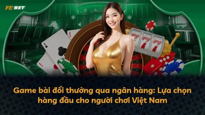 Game bài đổi thưởng qua ngân hàng: Lựa chọn hàng đầu cho người chơi Việt Nam