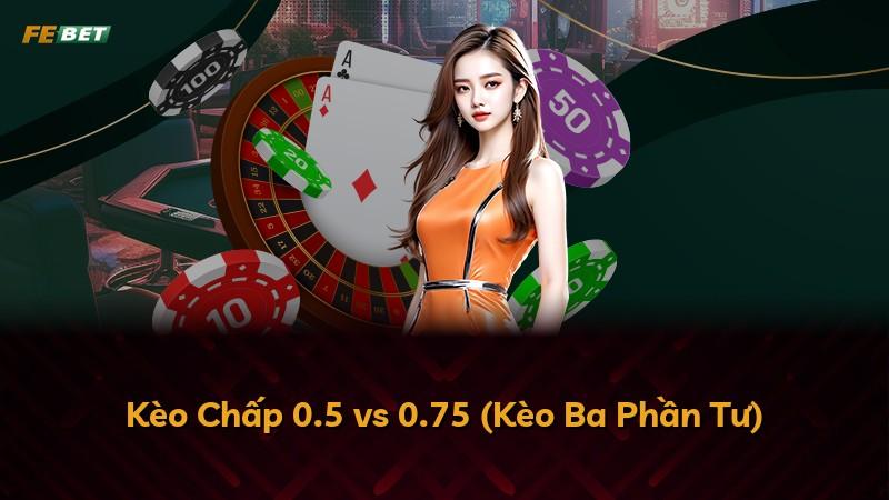 Kèo Chấp 0.5 vs 0.75 (Kèo Ba Phần Tư)
