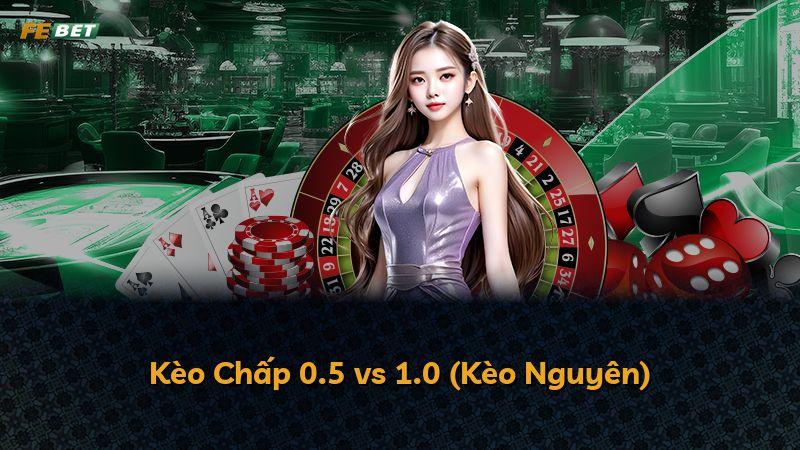 Kèo Chấp 0.5 vs 1.0 (Kèo Nguyên)