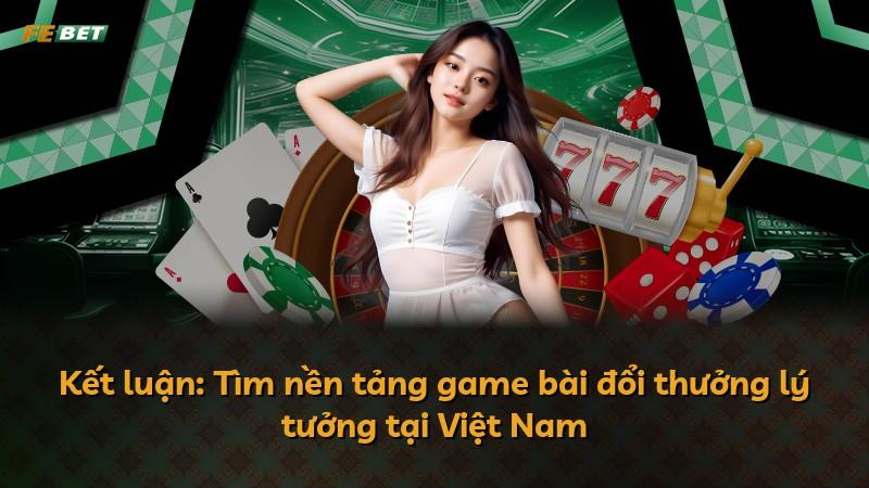Kết luận: Tìm nền tảng game bài đổi thưởng lý tưởng tại Việt Nam