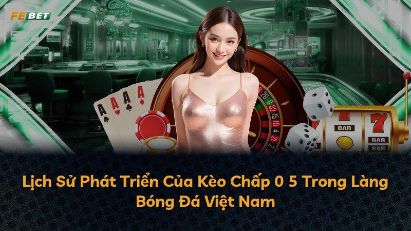 Lịch Sử Phát Triển Của Kèo Chấp 0 5 Trong Làng Bóng Đá Việt Nam