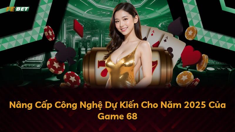 Nâng Cấp Công Nghệ Dự Kiến Cho Năm 2025 Của Game 68