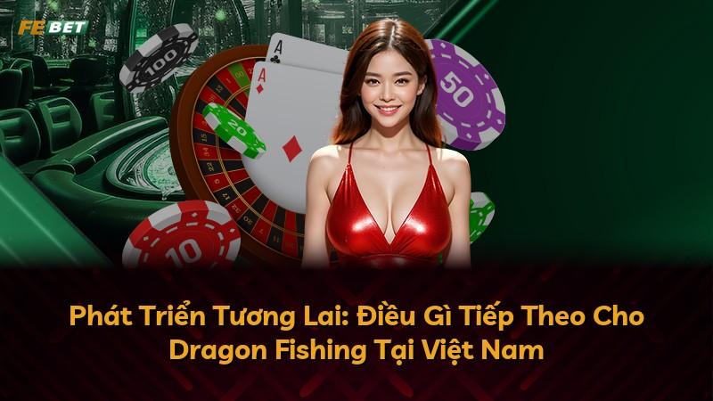 Phát Triển Tương Lai: Điều Gì Tiếp Theo Cho Dragon Fishing Tại Việt Nam