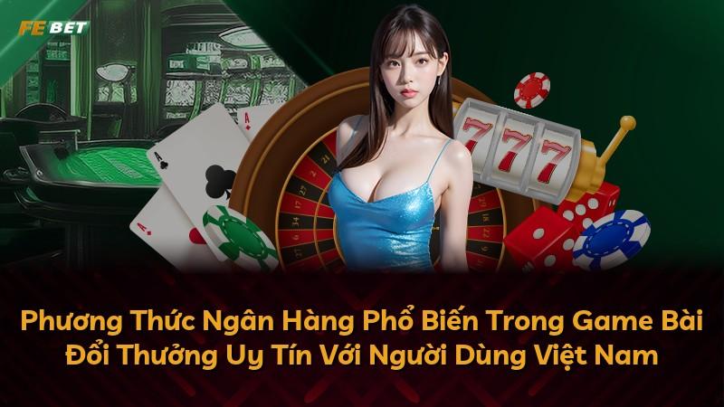 Phương Thức Ngân Hàng Phổ Biến Trong Game Bài Đổi Thưởng Uy Tín Với Người Dùng Việt Nam