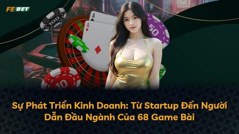 Sự Phát Triển Kinh Doanh: Từ Startup Đến Người Dẫn Đầu Ngành Của 68 Game Bài