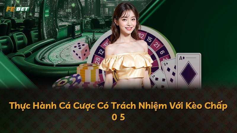 Thực Hành Cá Cược Có Trách Nhiệm Với Kèo Chấp 0 5