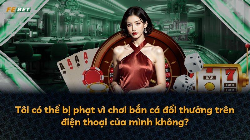 Tôi có thể bị phạt vì chơi bắn cá đổi thưởng trên điện thoại của mình không?