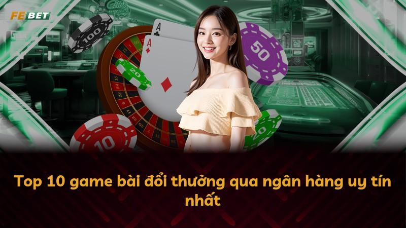 Top 10 game bài đổi thưởng qua ngân hàng uy tín nhất