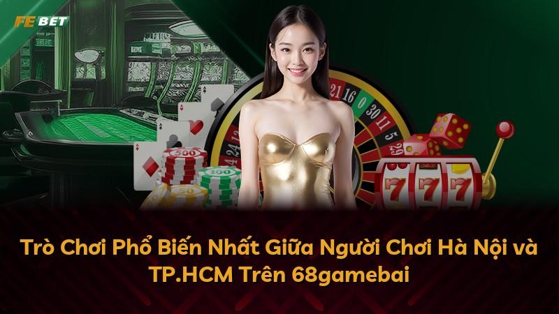 Trò Chơi Phổ Biến Nhất Giữa Người Chơi Hà Nội và TP.HCM Trên 68gamebai