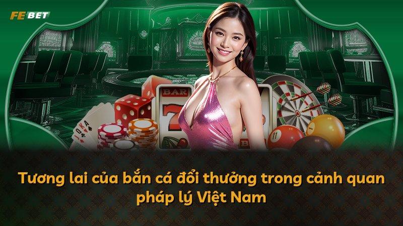 Tương lai của bắn cá đổi thưởng trong cảnh quan pháp lý Việt Nam
