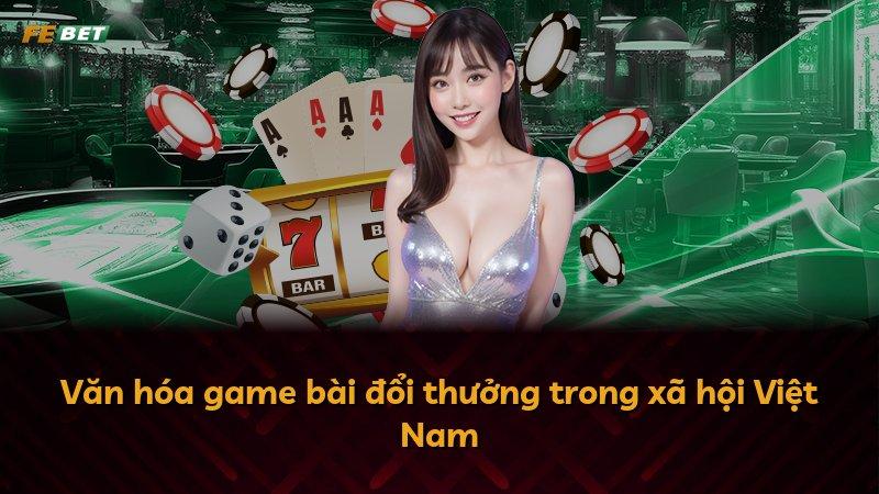 Văn hóa game bài đổi thưởng trong xã hội Việt Nam