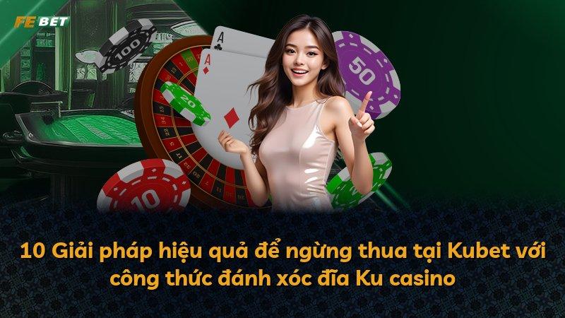 10 Giải pháp hiệu quả để ngừng thua tại Kubet với công thức đánh xóc đĩa Ku casino