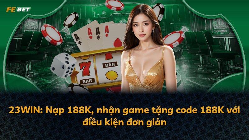 23WIN: Nạp 188K, nhận game tặng code 188K với điều kiện đơn giản
