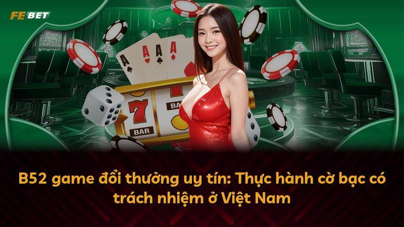 B52 game đổi thưởng uy tín: Thực hành cờ bạc có trách nhiệm ở Việt Nam