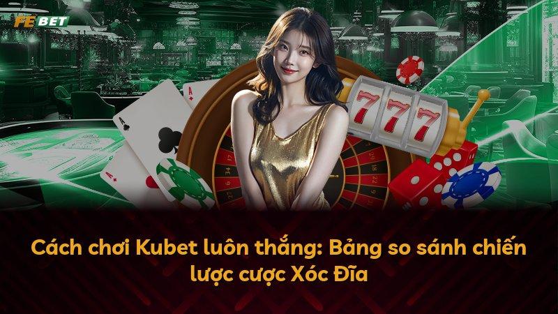 Cách chơi Kubet luôn thắng: Bảng so sánh chiến lược cược Xóc Đĩa