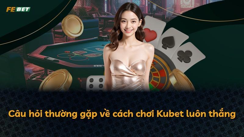Câu hỏi thường gặp về cách chơi Kubet luôn thắng