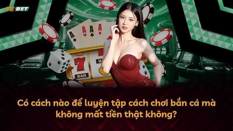 Có cách nào để luyện tập cách chơi bắn cá mà không mất tiền thật không?