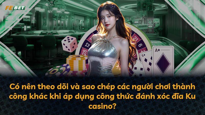 Có nên theo dõi và sao chép các người chơi thành công khác khi áp dụng công thức đánh xóc đĩa Ku casino?