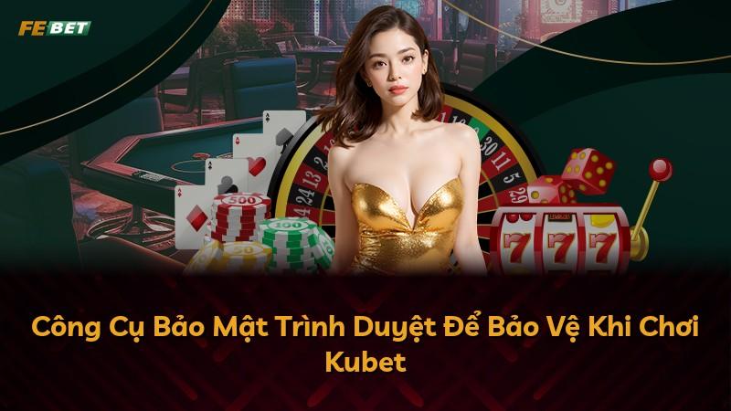 Công Cụ Bảo Mật Trình Duyệt Để Bảo Vệ Khi Chơi Kubet
