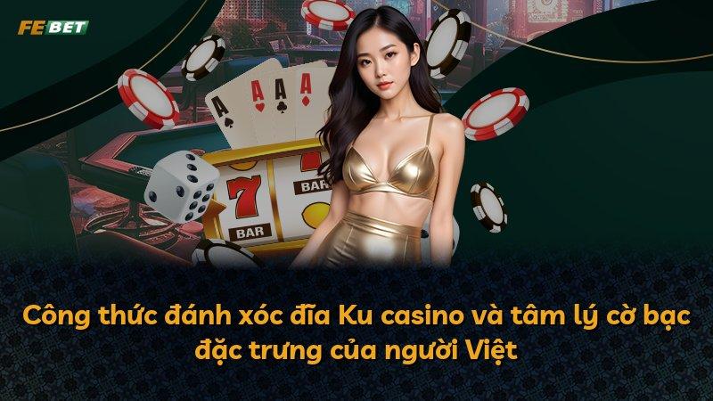 Công thức đánh xóc đĩa Ku casino và tâm lý cờ bạc đặc trưng của người Việt