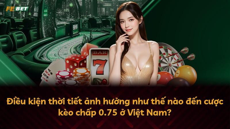 Điều kiện thời tiết ảnh hưởng như thế nào đến cược kèo chấp 0.75 ở Việt Nam?