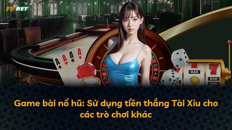 Game bài nổ hũ: Sử dụng tiền thắng Tài Xỉu cho các trò chơi khác
