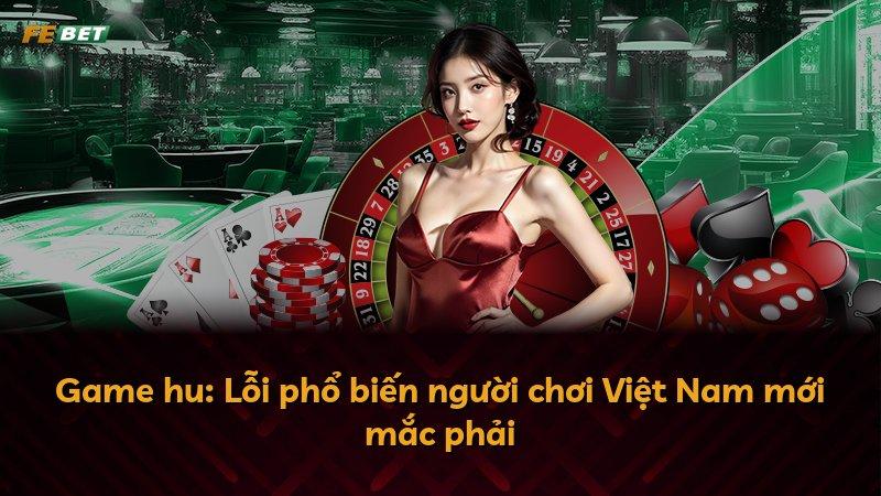 Game hu: Lỗi phổ biến người chơi Việt Nam mới mắc phải