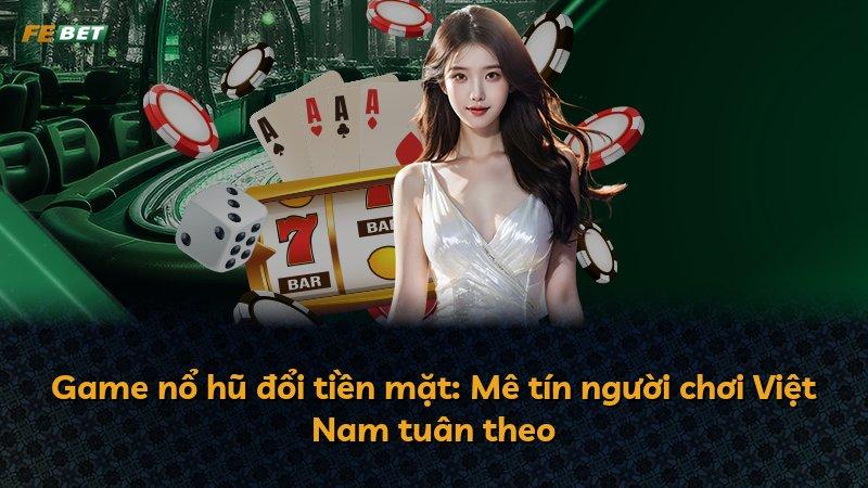 Game nổ hũ đổi tiền mặt: Mê tín người chơi Việt Nam tuân theo