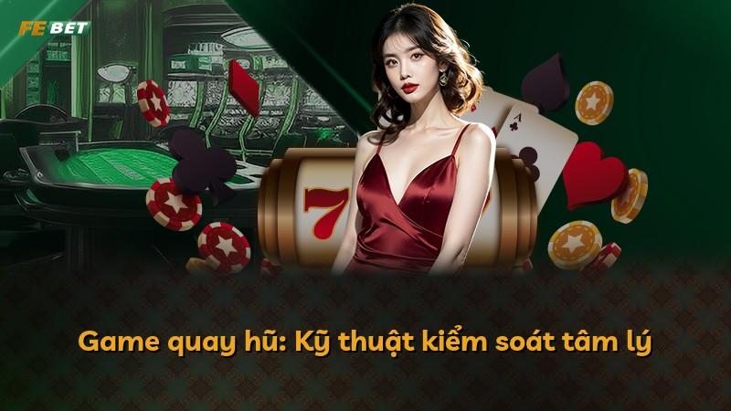 Game quay hũ: Kỹ thuật kiểm soát tâm lý