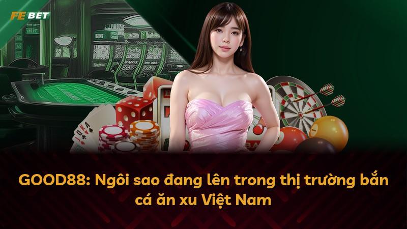 GOOD88: Ngôi sao đang lên trong thị trường bắn cá ăn xu Việt Nam