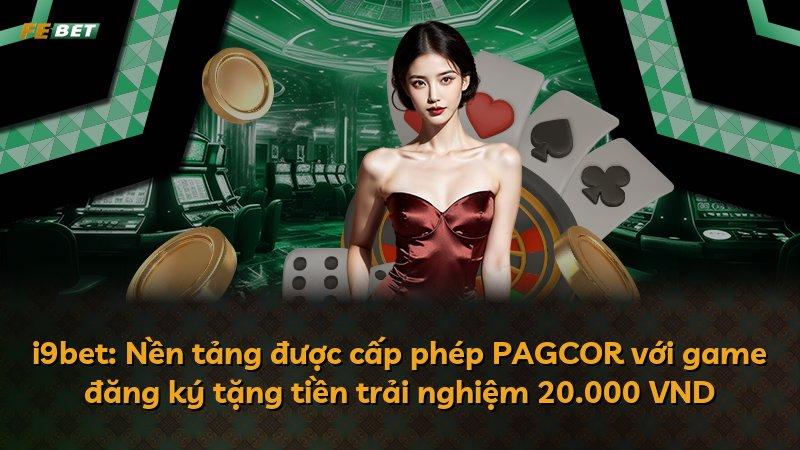i9bet: Nền tảng được cấp phép PAGCOR với game đăng ký tặng tiền trải nghiệm 20.000 VND