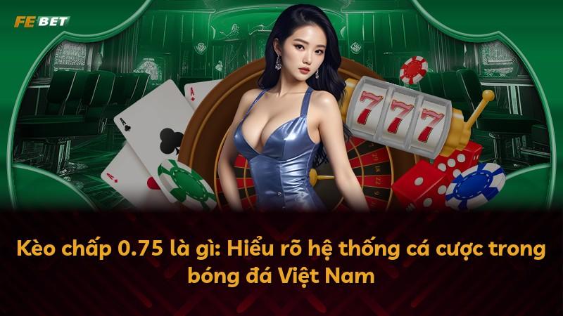 Kèo chấp 0.75 là gì: Hiểu rõ hệ thống cá cược trong bóng đá Việt Nam