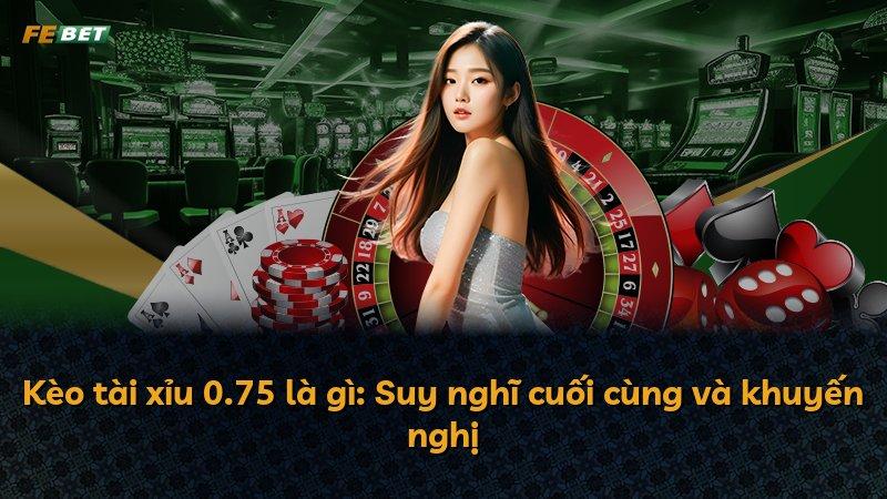 Kèo tài xỉu 0.75 là gì: Suy nghĩ cuối cùng và khuyến nghị