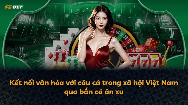 Kết nối văn hóa với câu cá trong xã hội Việt Nam qua bắn cá ăn xu