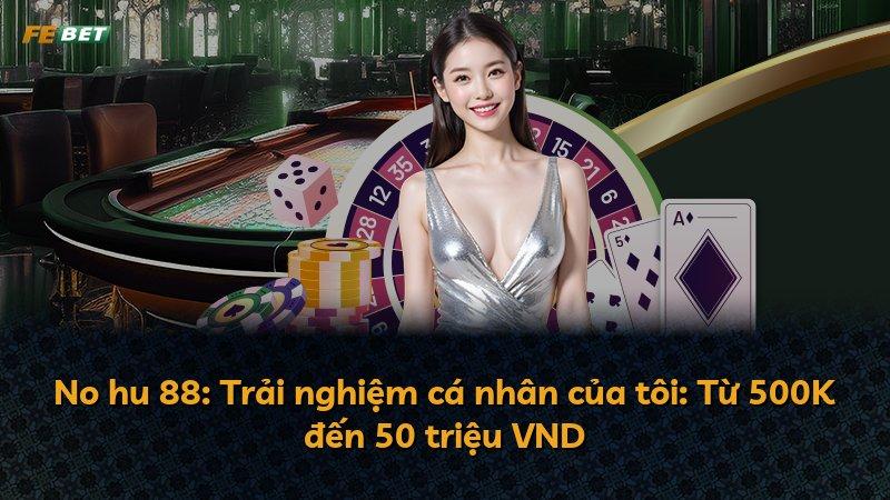 No hu 88: Trải nghiệm cá nhân của tôi: Từ 500K đến 50 triệu VND