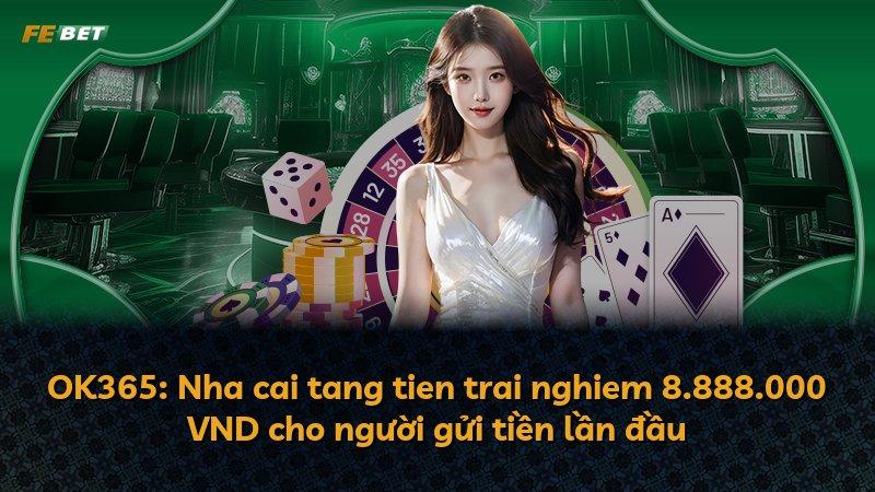 OK365: Nha cai tang tien trai nghiem 8.888.000 VND cho người gửi tiền lần đầu
