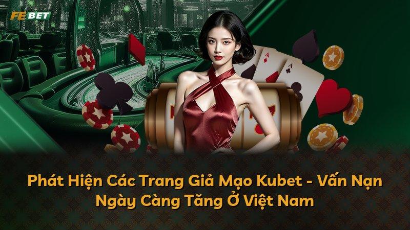 Phát Hiện Các Trang Giả Mạo Kubet - Vấn Nạn Ngày Càng Tăng Ở Việt Nam