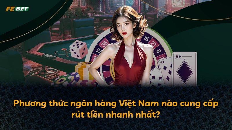Phương thức ngân hàng Việt Nam nào cung cấp rút tiền nhanh nhất?