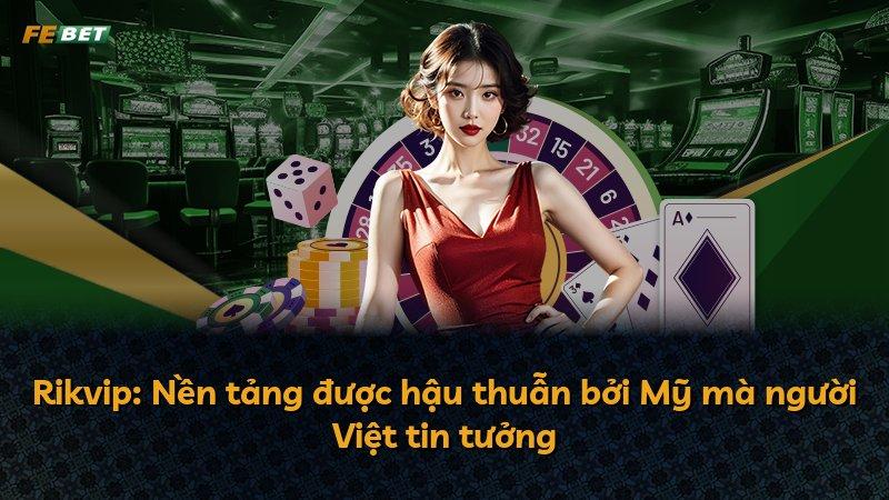 Rikvip: Nền tảng được hậu thuẫn bởi Mỹ mà người Việt tin tưởng