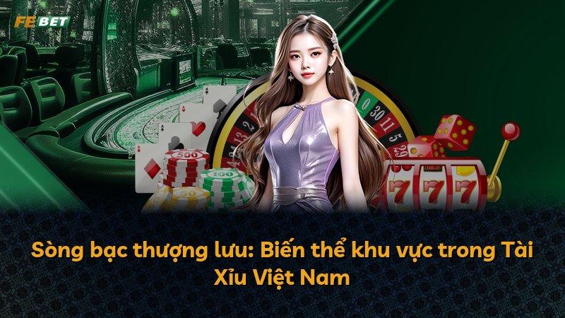 Sòng bạc thượng lưu: Biến thể khu vực trong Tài Xỉu Việt Nam