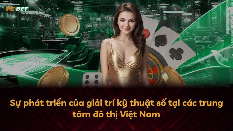 Sự phát triển của giải trí kỹ thuật số tại các trung tâm đô thị Việt Nam