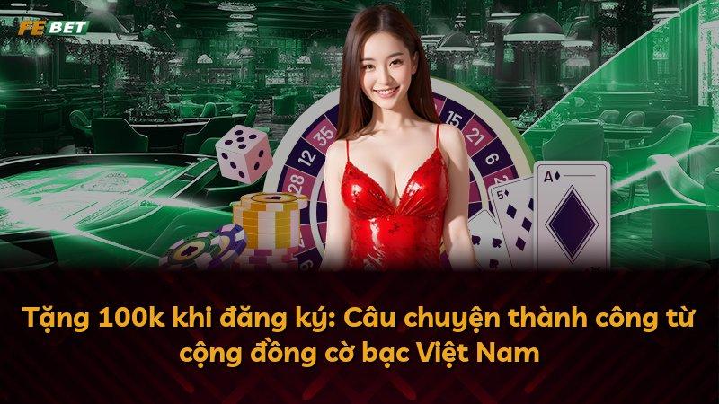 Tặng 100k khi đăng ký: Câu chuyện thành công từ cộng đồng cờ bạc Việt Nam