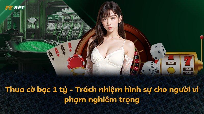 Thua cờ bạc 1 tỷ - Trách nhiệm hình sự cho người vi phạm nghiêm trọng