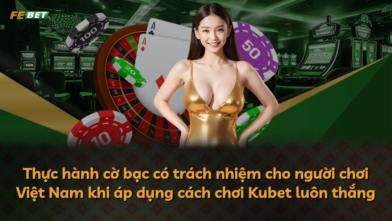 Thực hành cờ bạc có trách nhiệm cho người chơi Việt Nam khi áp dụng cách chơi Kubet luôn thắng
