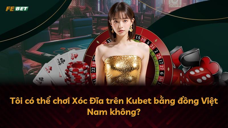 Tôi có thể chơi Xóc Đĩa trên Kubet bằng đồng Việt Nam không?