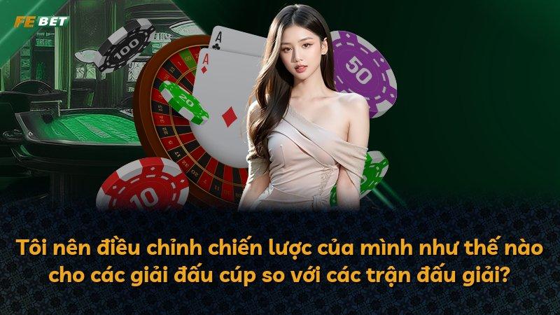 Tôi nên điều chỉnh chiến lược của mình như thế nào cho các giải đấu cúp so với các trận đấu giải?
